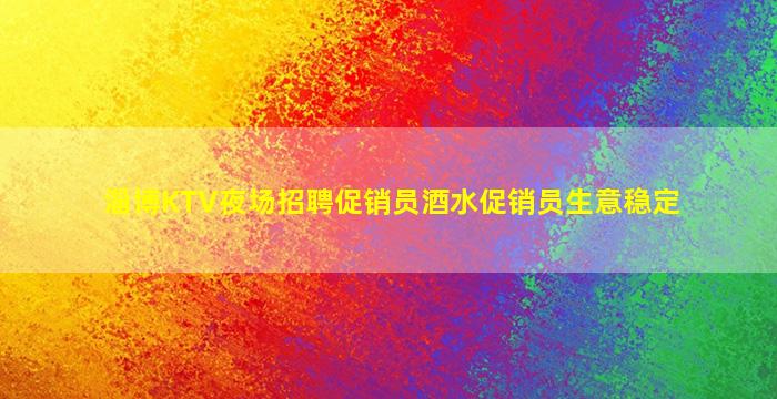 淄博KTV夜场招聘促销员酒水促销员生意稳定