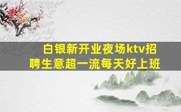 白银新开业夜场ktv招聘生意超一流每天好上班