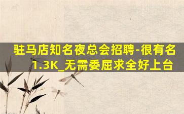 驻马店知名夜总会招聘-很有名1.3K_无需委屈求全好上台